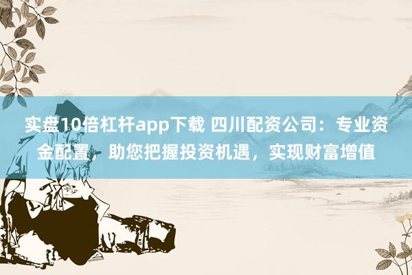 实盘10倍杠杆app下载 四川配资公司：专业资金配置，助您把握投资机遇，实现财富增值