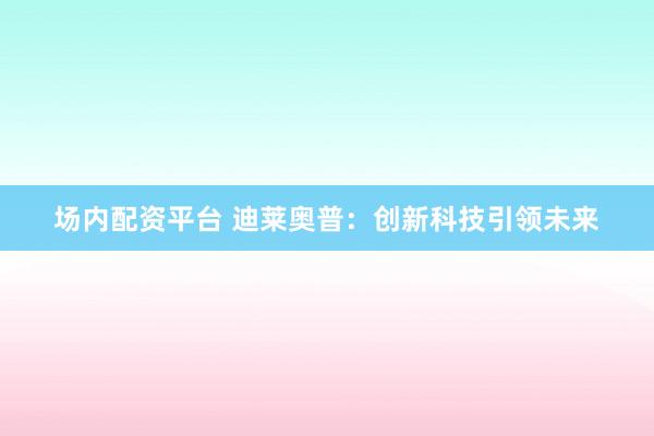 场内配资平台 迪莱奥普：创新科技引领未来