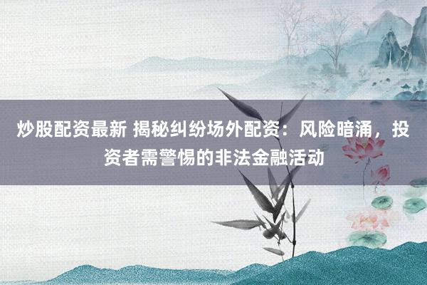 炒股配资最新 揭秘纠纷场外配资：风险暗涌，投资者需警惕的非法金融活动