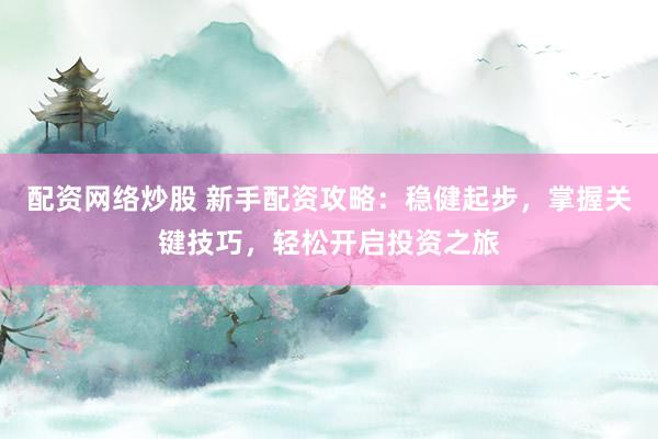 配资网络炒股 新手配资攻略：稳健起步，掌握关键技巧，轻松开启投资之旅