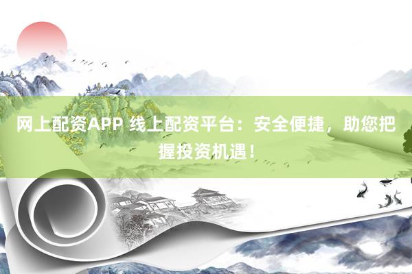 网上配资APP 线上配资平台：安全便捷，助您把握投资机遇！
