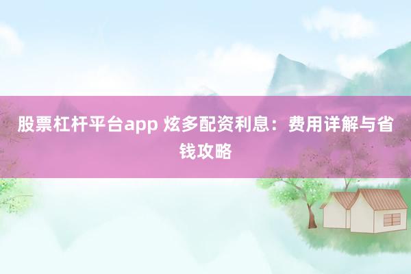 股票杠杆平台app 炫多配资利息：费用详解与省钱攻略