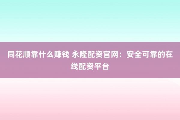同花顺靠什么赚钱 永隆配资官网：安全可靠的在线配资平台