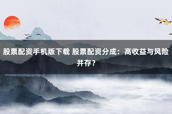 股票配资手机版下载 股票配资分成：高收益与风险并存？