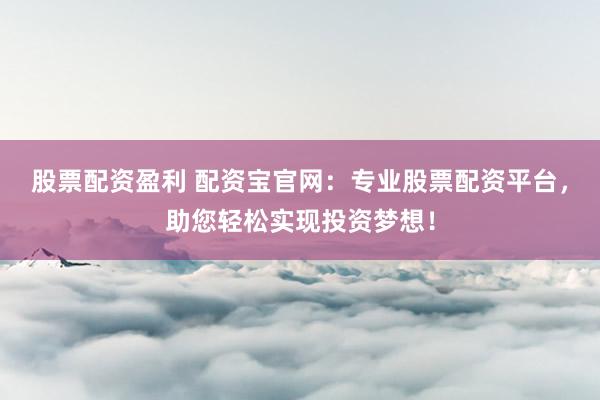股票配资盈利 配资宝官网：专业股票配资平台，助您轻松实现投资梦想！