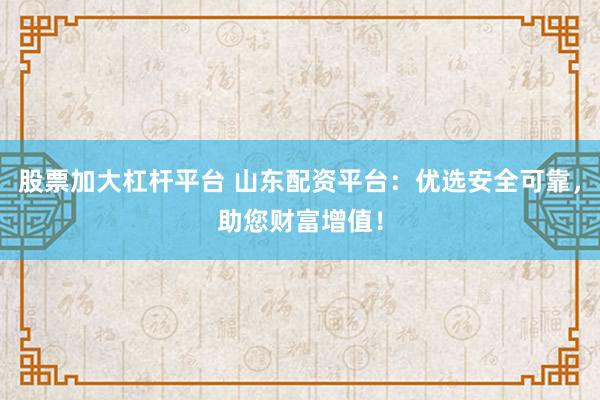 股票加大杠杆平台 山东配资平台：优选安全可靠，助您财富增值！