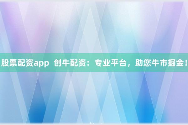 股票配资app  创牛配资：专业平台，助您牛市掘金！