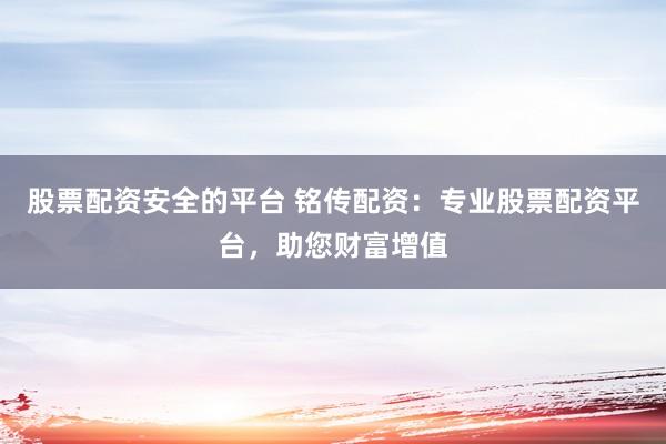 股票配资安全的平台 铭传配资：专业股票配资平台，助您财富增值