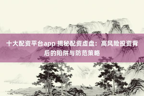 十大配资平台app 揭秘配资虚盘：高风险投资背后的陷阱与防范策略