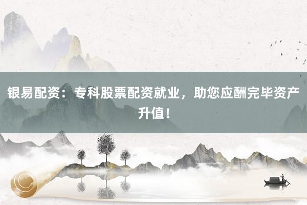 银易配资：专科股票配资就业，助您应酬完毕资产升值！