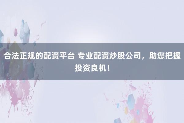 合法正规的配资平台 专业配资炒股公司，助您把握投资良机！