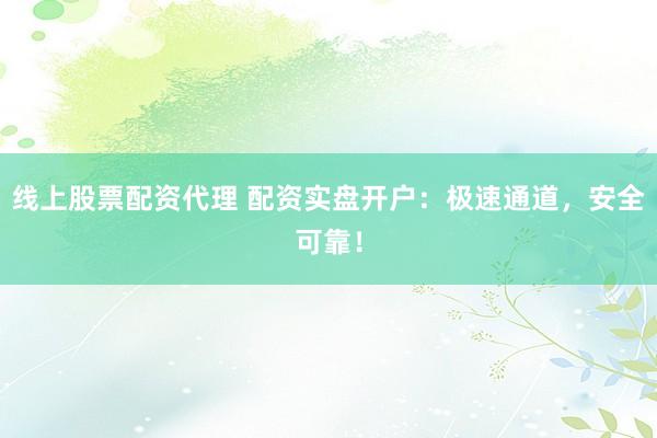 线上股票配资代理 配资实盘开户：极速通道，安全可靠！