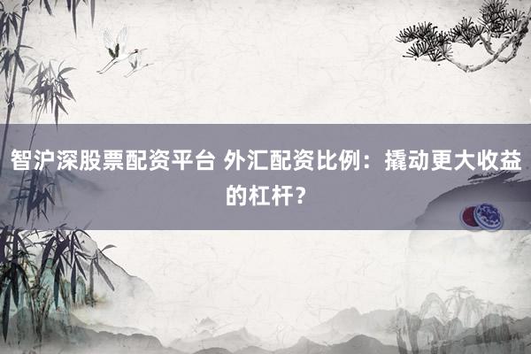 智沪深股票配资平台 外汇配资比例：撬动更大收益的杠杆？