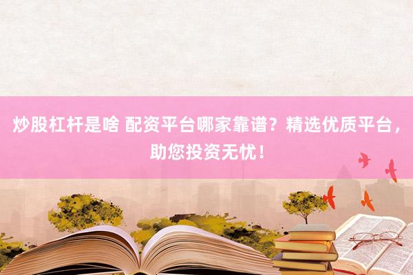 炒股杠杆是啥 配资平台哪家靠谱？精选优质平台，助您投资无忧！