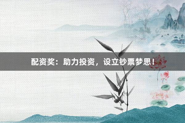 配资奖：助力投资，设立钞票梦思！