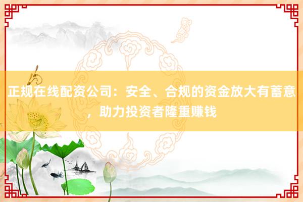 正规在线配资公司：安全、合规的资金放大有蓄意，助力投资者隆重赚钱