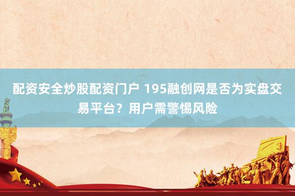配资安全炒股配资门户 195融创网是否为实盘交易平台？用户需警惕风险