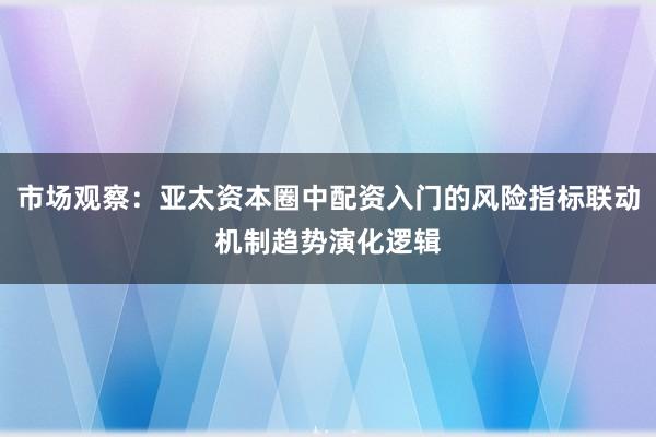 市场观察：亚太资本圈中配资入门的风险指标联动机制趋势演化逻辑