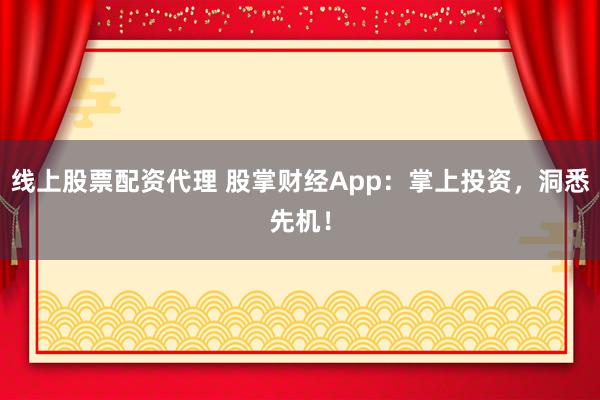 线上股票配资代理 股掌财经App：掌上投资，洞悉先机！