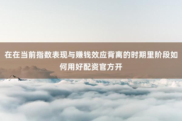 在在当前指数表现与赚钱效应背离的时期里阶段如何用好配资官方开