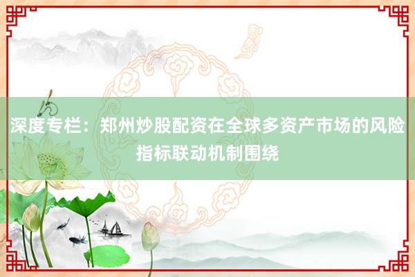 深度专栏：郑州炒股配资在全球多资产市场的风险指标联动机制围绕