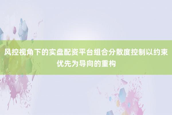 风控视角下的实盘配资平台组合分散度控制以约束优先为导向的重构