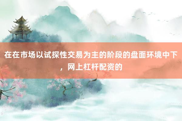在在市场以试探性交易为主的阶段的盘面环境中下，网上杠杆配资的