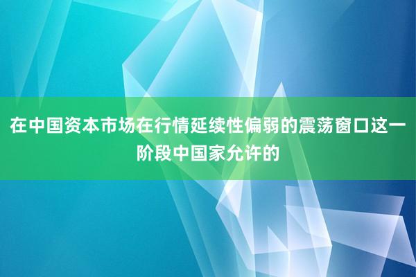 在中国资本市场在行情延续性偏弱的震荡窗口这一阶段中国家允许的