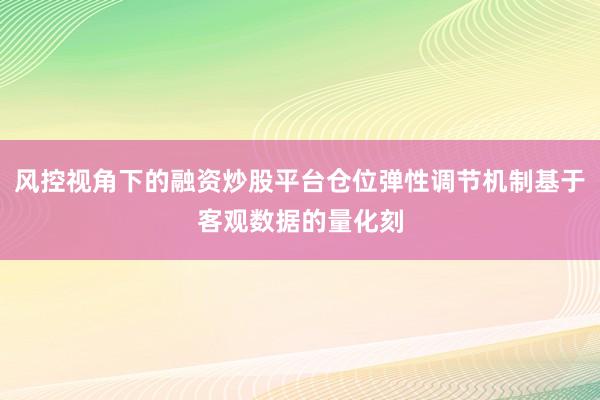 风控视角下的融资炒股平台仓位弹性调节机制基于客观数据的量化刻