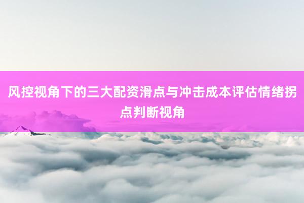 风控视角下的三大配资滑点与冲击成本评估情绪拐点判断视角