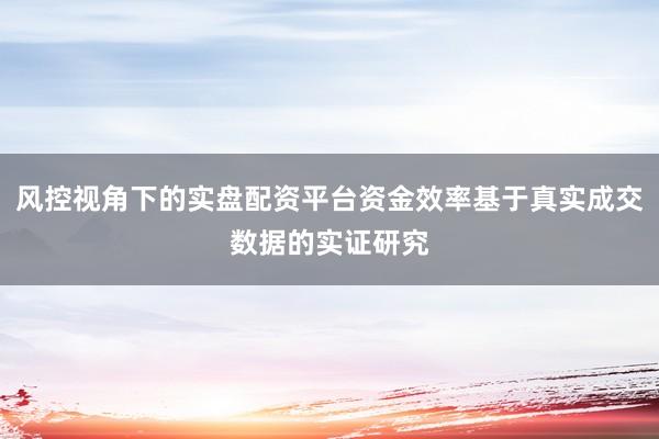 风控视角下的实盘配资平台资金效率基于真实成交数据的实证研究