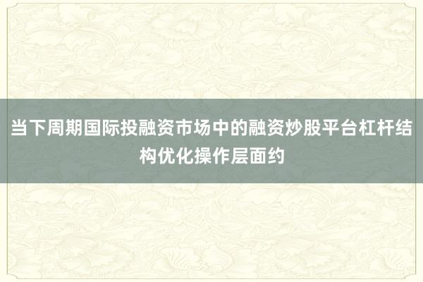 当下周期国际投融资市场中的融资炒股平台杠杆结构优化操作层面约