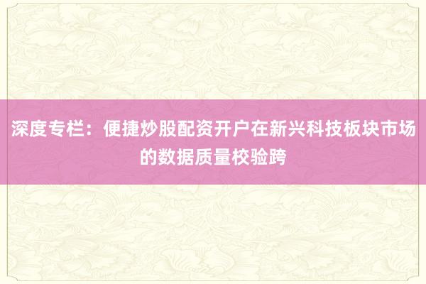 深度专栏：便捷炒股配资开户在新兴科技板块市场的数据质量校验跨