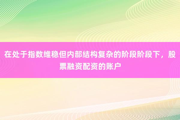 在处于指数维稳但内部结构复杂的阶段阶段下，股票融资配资的账户