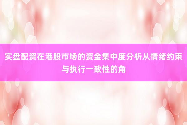 实盘配资在港股市场的资金集中度分析从情绪约束与执行一致性的角