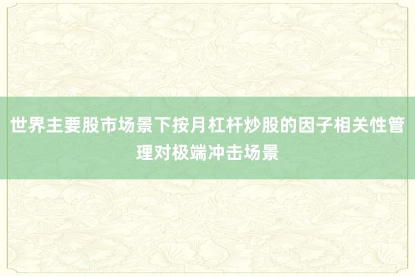 世界主要股市场景下按月杠杆炒股的因子相关性管理对极端冲击场景