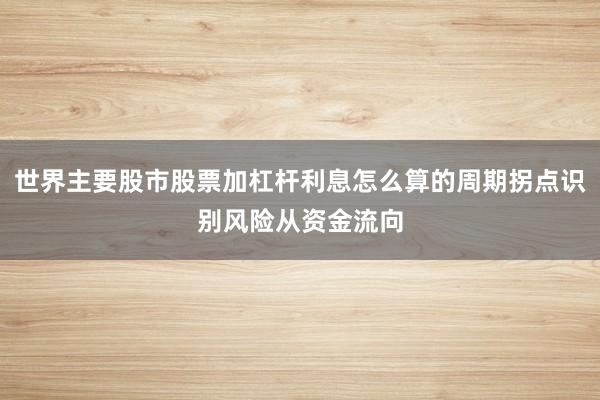世界主要股市股票加杠杆利息怎么算的周期拐点识别风险从资金流向
